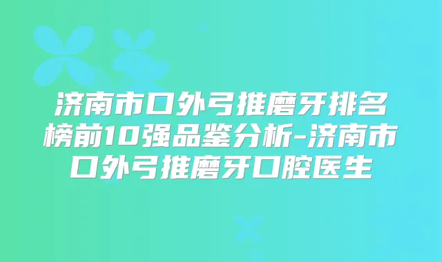 济南市口外弓推磨牙排名榜前10强品鉴分析-济南市口外弓推磨牙口腔医生