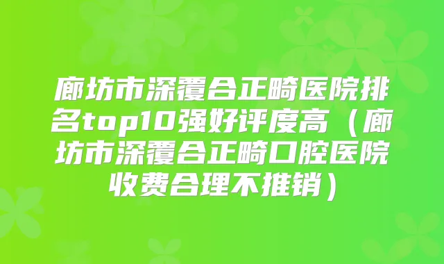 廊坊市深覆合正畸医院排名top10强好评度高(廊坊市深覆合正畸口腔医院收费合理不推销)