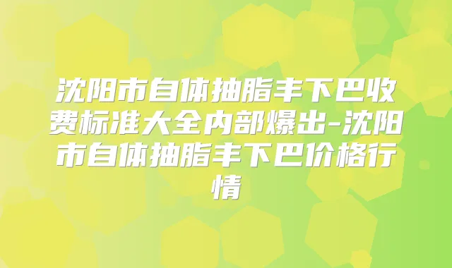 沈阳市自体抽脂丰下巴收费标准大全内部爆出-沈阳市自体抽脂丰下巴价格行情