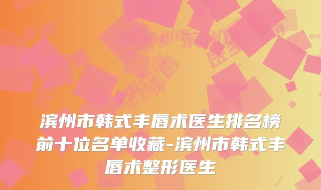 滨州市韩式丰唇术医生排名榜前十位名单收藏-滨州市韩式丰唇术整形医生