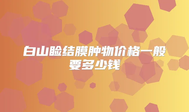 白山睑结膜肿物价格一般要多少钱