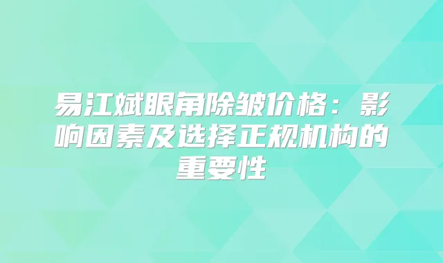 易江斌眼角除皱价格:影响因素及选择正规机构的重要性