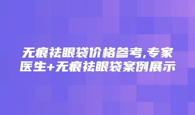 无痕祛眼袋价格参考,专家医生+无痕祛眼袋案例展示
