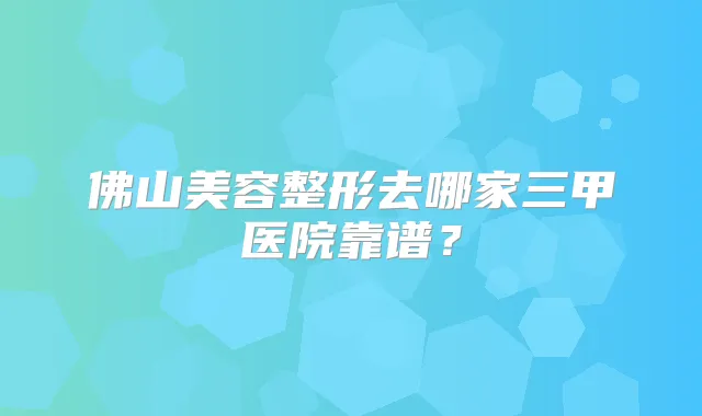 佛山美容整形去哪家三甲医院靠谱？