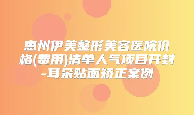惠州伊美整形美容医院价格(费用)清单人气项目开封-耳朵贴面矫正案例