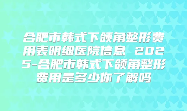合肥市韩式下颌角整形费用表明细医院信息 2025-合肥市韩式下颌角整形费用是多少你了解吗
