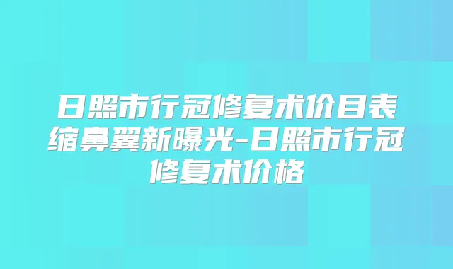 日照市行冠修复术价目表缩鼻翼新曝光-日照市行冠修复术价格