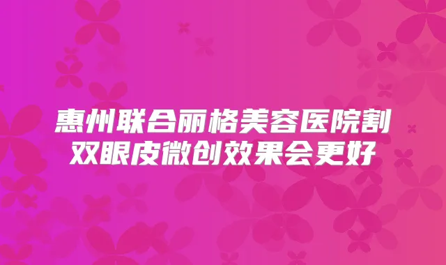 惠州联合丽格美容医院割双眼皮微创效果会更好