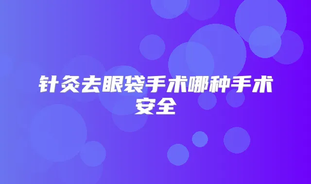 针灸去眼袋手术哪种手术安全