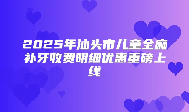 2025年汕头市儿童全麻补牙收费明细优惠重磅上线