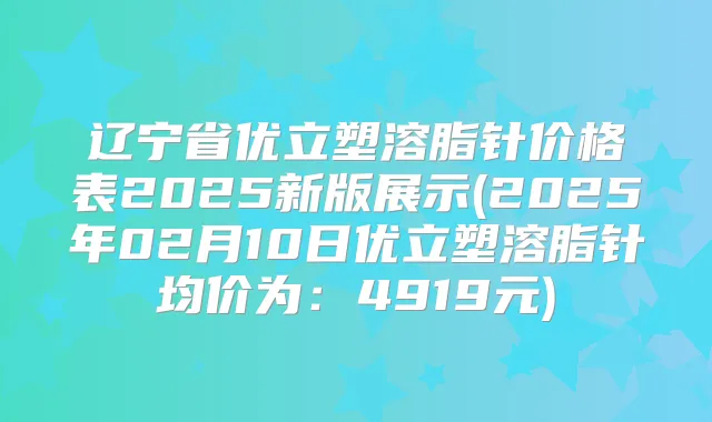 辽宁省优立塑溶脂针价格表2025新版展示(2025年02月10日优立塑溶脂针均价为:4919元)