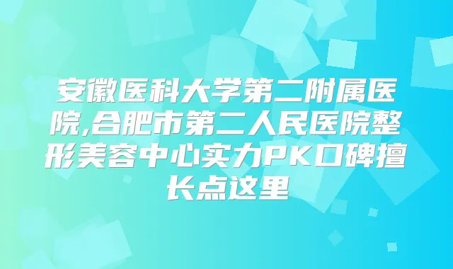 安徽医科大学第二附属医院,合肥市第二人民医院整形美容中心实力PK口碑擅长点这里