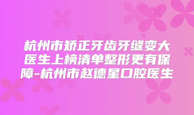 杭州市矫正牙齿牙缝变大医生上榜清单整形更有保障-杭州市赵德星口腔医生