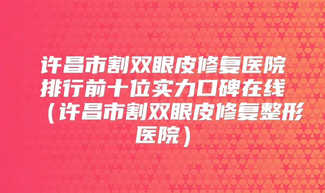许昌市割双眼皮修复医院排行前十位实力口碑在线（许昌市割双眼皮修复整形医院）