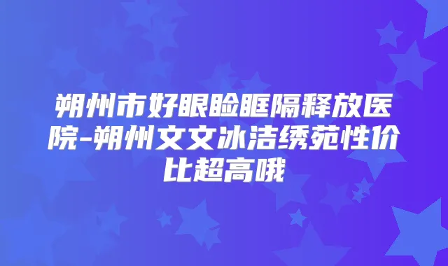朔州市好眼睑眶隔释放医院-朔州文文冰洁绣苑性价比超高哦