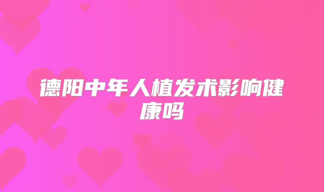 德阳中年人植发术影响健康吗