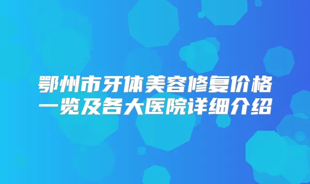 鄂州市牙体美容修复价格一览及各大医院详细介绍