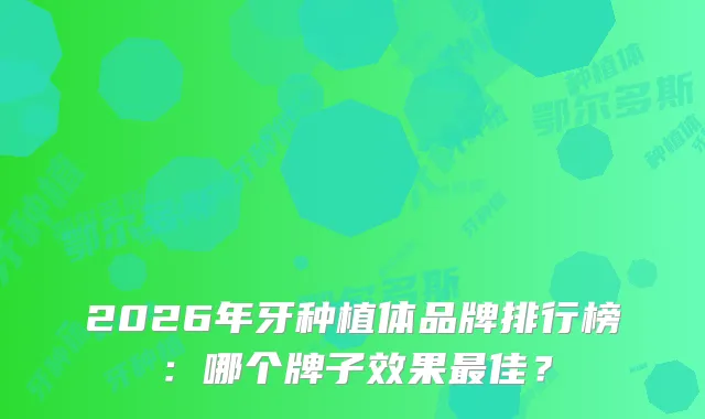 2026年牙种植体品牌排行榜：哪个牌子效果佳？