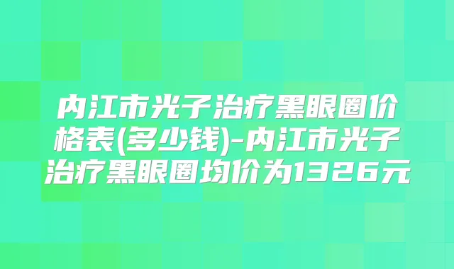 内江市光子黑眼圈价格表(多少钱)-内江市光子黑眼圈均价为1326元