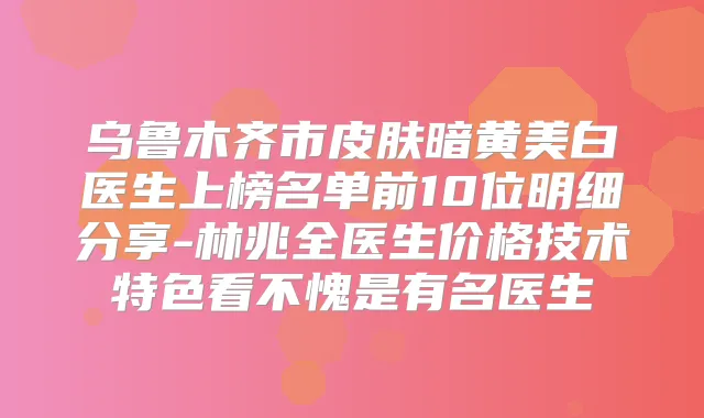 乌鲁木齐市皮肤暗黄美白医生上榜名单前10位明细分享-林兆全医生价格技术特色看不愧是有名医生