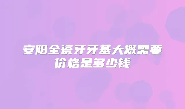 安阳全瓷牙牙基大概需要价格是多少钱