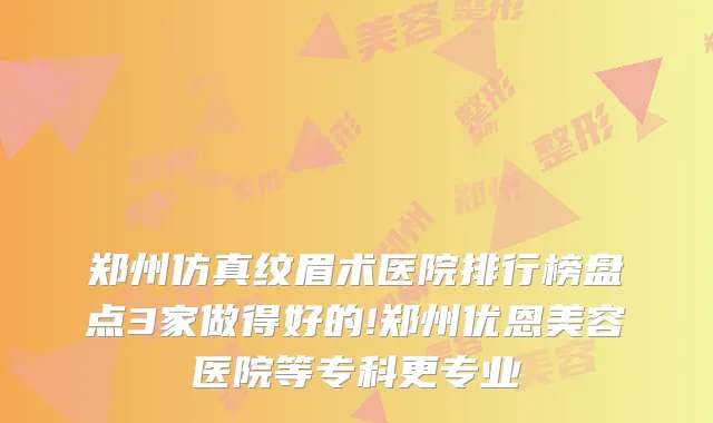 郑州仿真纹眉术医院排行榜盘点3家做得好的!郑州优恩美容医院等专科更专业