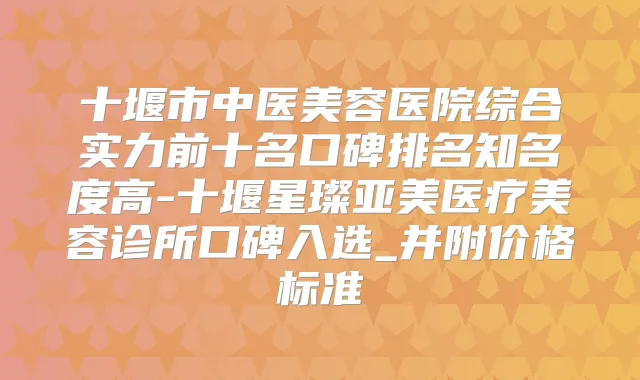 十堰市中医美容医院综合实力前十名口碑排名知名度高-十堰星璨亚美医疗美容诊所口碑入选_并附价格标准