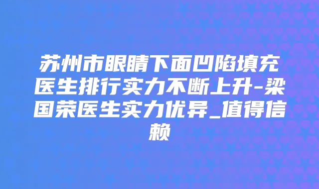 苏州市眼睛下面凹陷填充医生排行实力不断上升-梁国荣医生实力优异_值得信赖