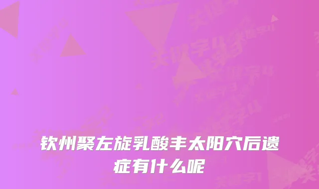 钦州聚左旋乳酸丰太阳穴后遗症有什么呢