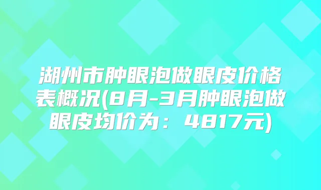 湖州市肿眼泡做眼皮价格表概况(8月-3月肿眼泡做眼皮均价为：4817元)