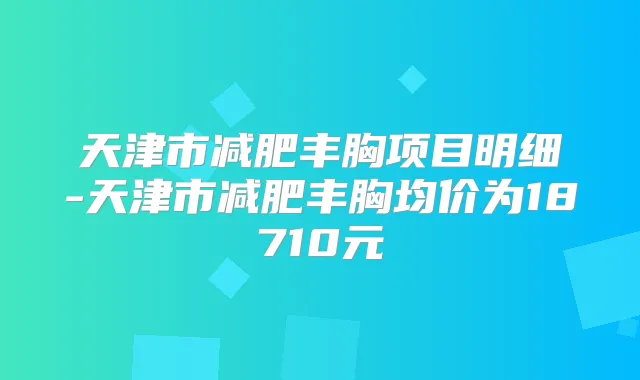 天津市减肥丰胸项目明细-天津市减肥丰胸均价为18710元