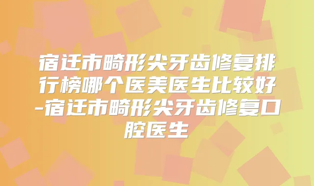 宿迁市畸形尖牙齿修复排行榜哪个医美医生比较好-宿迁市畸形尖牙齿修复口腔医生