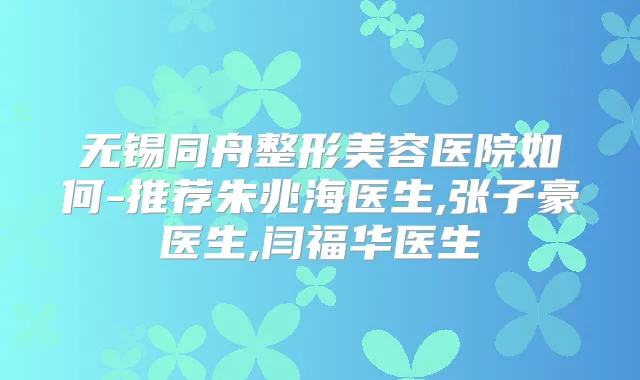 无锡同舟整形美容医院如何-推荐朱兆海医生,张子豪医生,闫福华医生