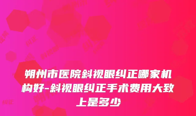 朔州市医院斜视眼纠正哪家机构好-斜视眼纠正手术费用大致上是多少
