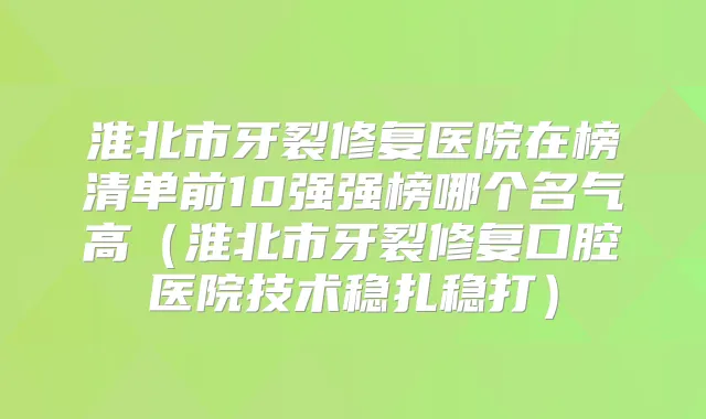 淮北市牙裂修复医院在榜清单前10强强榜哪个名气高(淮北市牙裂修复口腔医院技术稳扎稳打)
