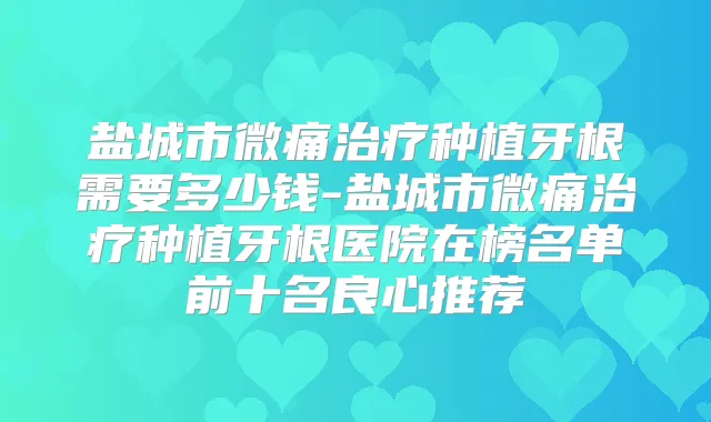 盐城市微痛种植牙根需要多少钱-盐城市微痛种植牙根医院在榜名单前十名良心推荐