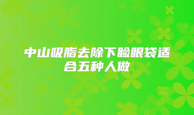 中山吸脂去除下睑眼袋适合五种人做