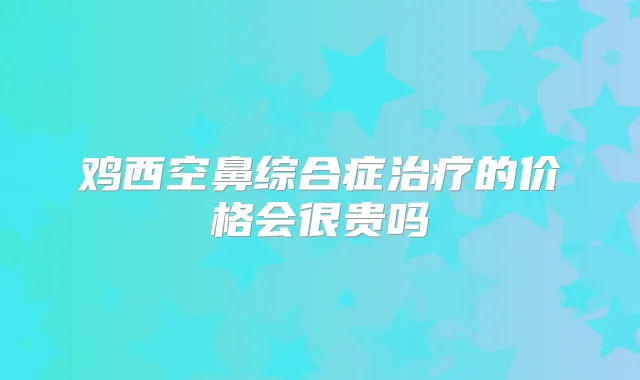 鸡西空鼻综合症的价格会很贵吗
