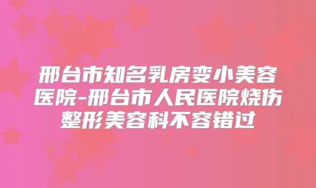 邢台市知名乳房变小美容医院-邢台市人民医院烧伤整形美容科不容错过