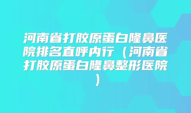 河南省打胶原蛋白隆鼻医院排名直呼内行（河南省打胶原蛋白隆鼻整形医院）