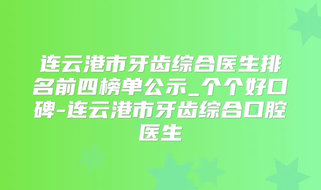 连云港市牙齿综合医生排名前四榜单公示_个个好口碑-连云港市牙齿综合口腔医生