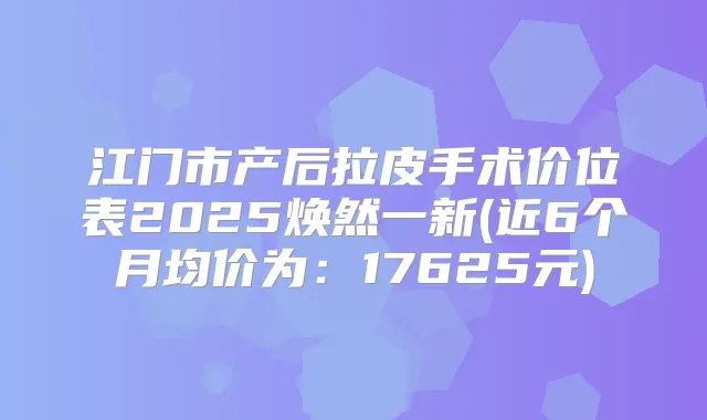 江门市产后拉皮手术价位表2025焕然一新(近6个月均价为：17625元)