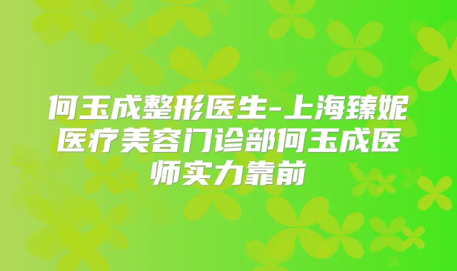 何玉成整形医生-上海臻妮医疗美容门诊部何玉成医师实力靠前