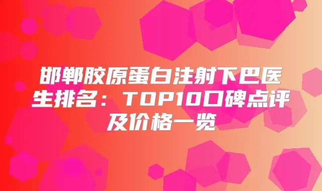 邯郸胶原蛋白注射下巴医生排名：TOP10口碑点评及价格一览