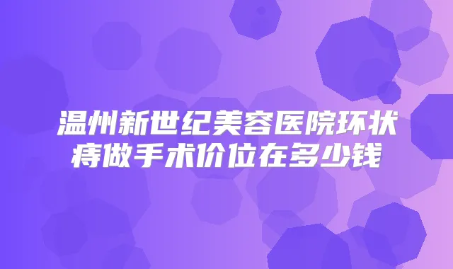 温州新世纪美容医院环状痔做手术价位在多少钱