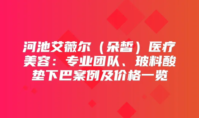 河池艾薇尔（朵皙）医疗美容：专业团队、玻料酸垫下巴案例及价格一览