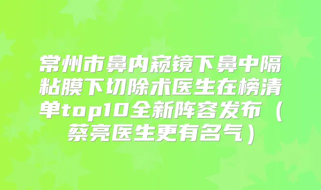 常州市鼻内窥镜下鼻中隔粘膜下切除术医生在榜清单top10全新阵容发布（蔡亮医生更有名气）