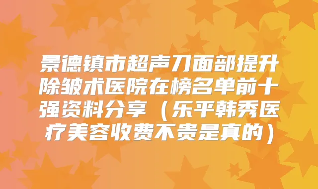 景德镇市超声刀面部提升除皱术医院在榜名单前十强资料分享（乐平韩秀医疗美容收费不贵是真的）