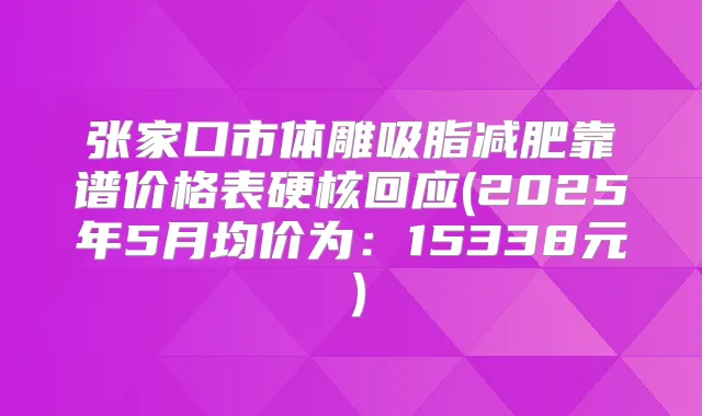 张家口市体雕吸脂减肥靠谱价格表硬核回应(2025年5月均价为：15338元）