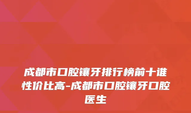 成都市口腔镶牙排行榜前十谁性价比高-成都市口腔镶牙口腔医生